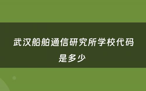 武汉船舶通信研究所学校代码是多少 