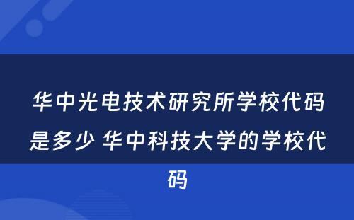 华中光电技术研究所学校代码是多少 华中科技大学的学校代码