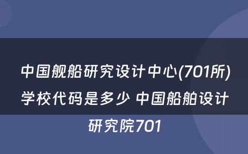 中国舰船研究设计中心(701所)学校代码是多少 中国船舶设计研究院701