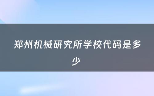 郑州机械研究所学校代码是多少 