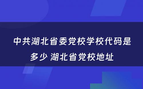 中共湖北省委党校学校代码是多少 湖北省党校地址