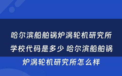 哈尔滨船舶锅炉涡轮机研究所学校代码是多少 哈尔滨船舶锅炉涡轮机研究所怎么样