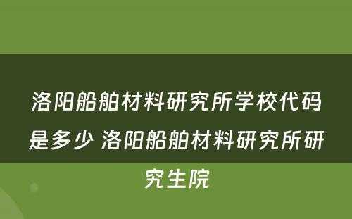 洛阳船舶材料研究所学校代码是多少 洛阳船舶材料研究所研究生院