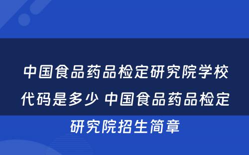 中国食品药品检定研究院学校代码是多少 中国食品药品检定研究院招生简章