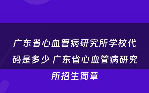 广东省心血管病研究所学校代码是多少 广东省心血管病研究所招生简章