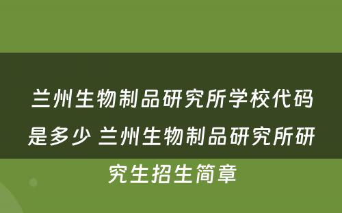 兰州生物制品研究所学校代码是多少 兰州生物制品研究所研究生招生简章