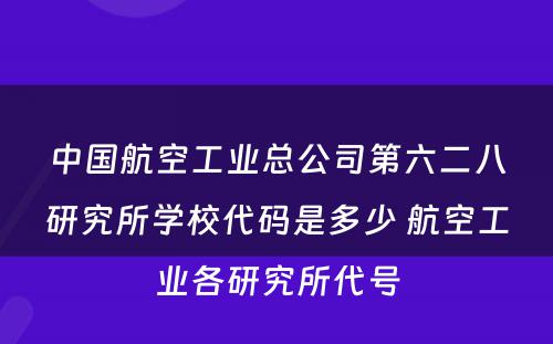 中国航空工业总公司第六二八研究所学校代码是多少 航空工业各研究所代号