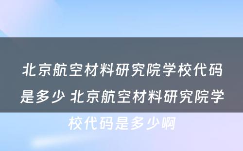 北京航空材料研究院学校代码是多少 北京航空材料研究院学校代码是多少啊