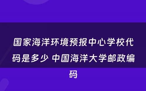 国家海洋环境预报中心学校代码是多少 中国海洋大学邮政编码