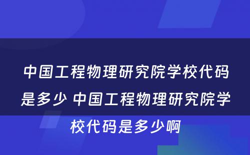 中国工程物理研究院学校代码是多少 中国工程物理研究院学校代码是多少啊