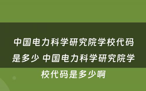 中国电力科学研究院学校代码是多少 中国电力科学研究院学校代码是多少啊