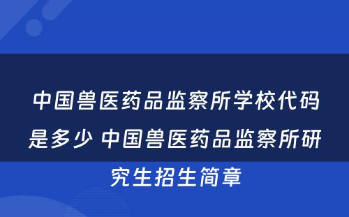 中国兽医药品监察所学校代码是多少 中国兽医药品监察所研究生招生简章