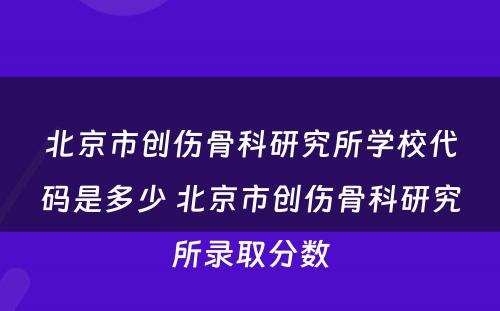 北京市创伤骨科研究所学校代码是多少 北京市创伤骨科研究所录取分数