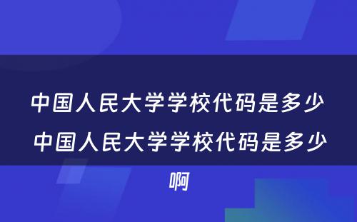 中国人民大学学校代码是多少 中国人民大学学校代码是多少啊
