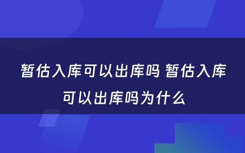 暂估入库可以出库吗 暂估入库可以出库吗为什么