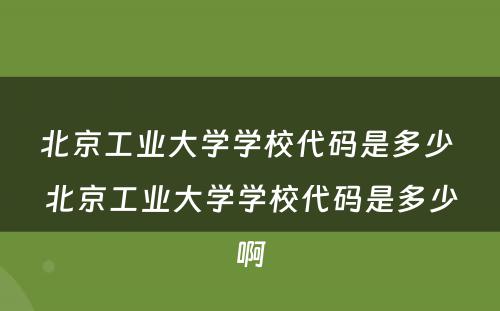 北京工业大学学校代码是多少 北京工业大学学校代码是多少啊