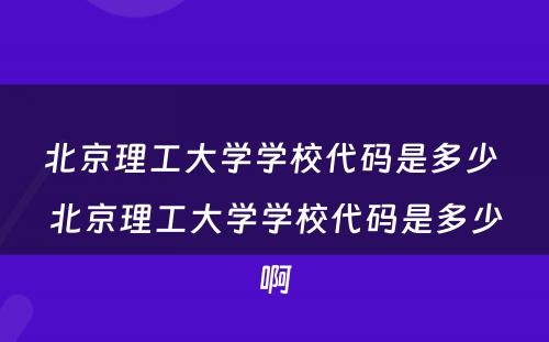 北京理工大学学校代码是多少 北京理工大学学校代码是多少啊