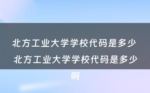 北方工业大学学校代码是多少 北方工业大学学校代码是多少啊