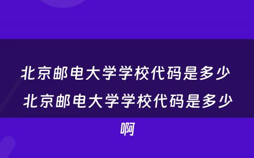 北京邮电大学学校代码是多少 北京邮电大学学校代码是多少啊