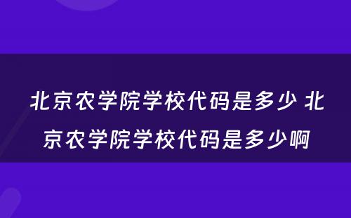 北京农学院学校代码是多少 北京农学院学校代码是多少啊