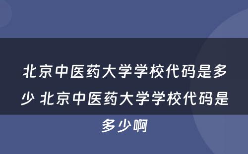 北京中医药大学学校代码是多少 北京中医药大学学校代码是多少啊