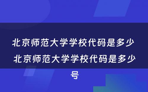 北京师范大学学校代码是多少 北京师范大学学校代码是多少号