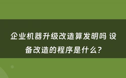 企业机器升级改造算发明吗 设备改造的程序是什么?