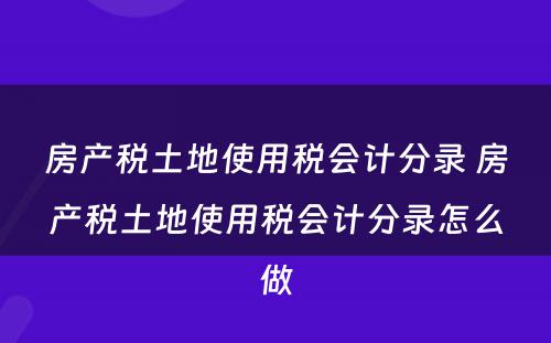 房产税土地使用税会计分录 房产税土地使用税会计分录怎么做