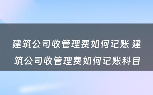 建筑公司收管理费如何记账 建筑公司收管理费如何记账科目