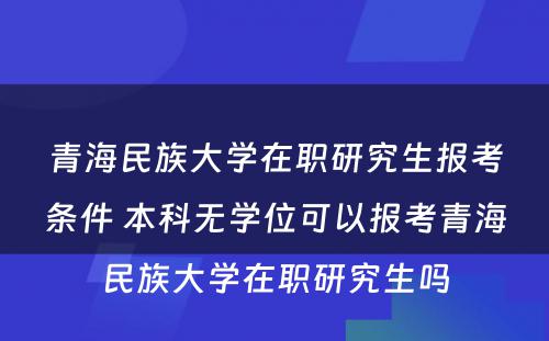 青海民族大学在职研究生报考条件 本科无学位可以报考青海民族大学在职研究生吗