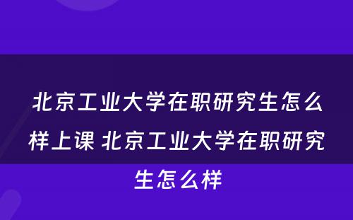 北京工业大学在职研究生怎么样上课 北京工业大学在职研究生怎么样