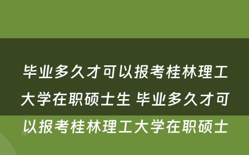 毕业多久才可以报考桂林理工大学在职硕士生 毕业多久才可以报考桂林理工大学在职硕士