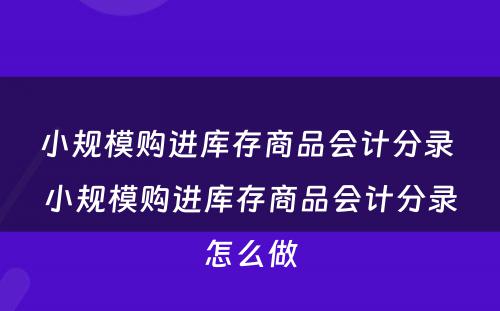 小规模购进库存商品会计分录 小规模购进库存商品会计分录怎么做