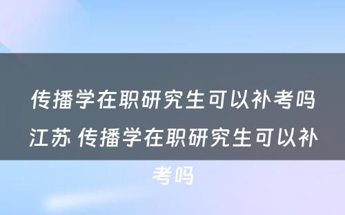 传播学在职研究生可以补考吗江苏 传播学在职研究生可以补考吗