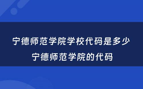 宁德师范学院学校代码是多少 宁德师范学院的代码