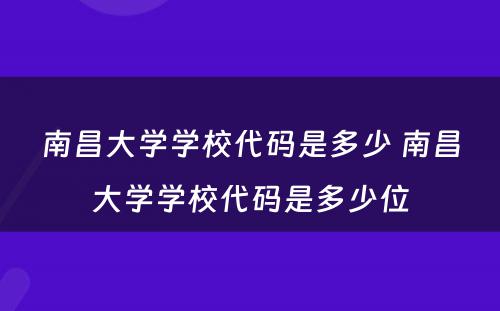 南昌大学学校代码是多少 南昌大学学校代码是多少位