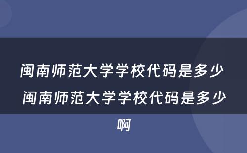 闽南师范大学学校代码是多少 闽南师范大学学校代码是多少啊