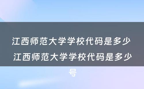 江西师范大学学校代码是多少 江西师范大学学校代码是多少号