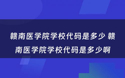 赣南医学院学校代码是多少 赣南医学院学校代码是多少啊