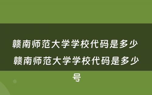 赣南师范大学学校代码是多少 赣南师范大学学校代码是多少号