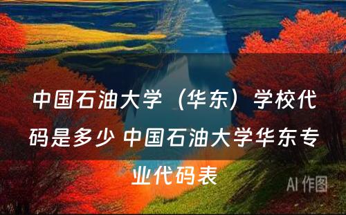 中国石油大学（华东）学校代码是多少 中国石油大学华东专业代码表