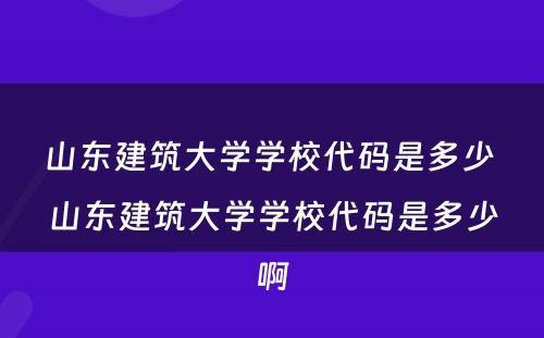 山东建筑大学学校代码是多少 山东建筑大学学校代码是多少啊