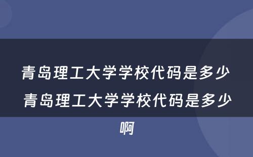 青岛理工大学学校代码是多少 青岛理工大学学校代码是多少啊