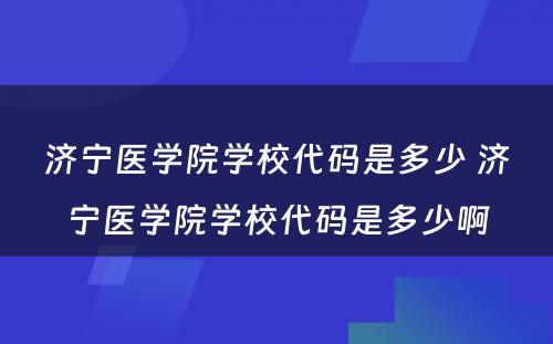 济宁医学院学校代码是多少 济宁医学院学校代码是多少啊