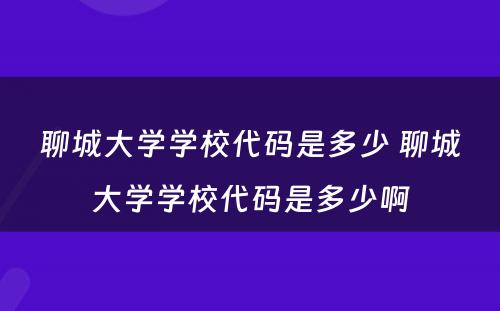 聊城大学学校代码是多少 聊城大学学校代码是多少啊