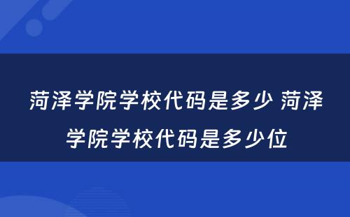 菏泽学院学校代码是多少 菏泽学院学校代码是多少位