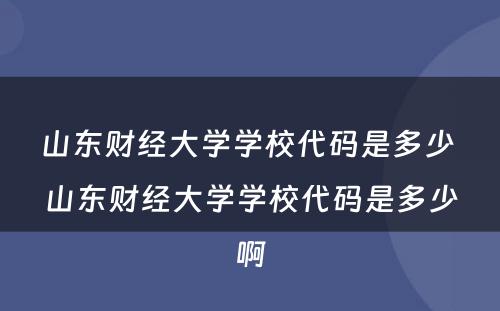 山东财经大学学校代码是多少 山东财经大学学校代码是多少啊