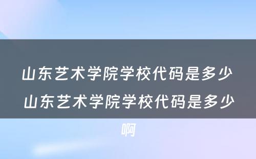 山东艺术学院学校代码是多少 山东艺术学院学校代码是多少啊