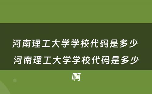 河南理工大学学校代码是多少 河南理工大学学校代码是多少啊