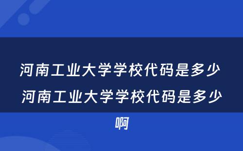 河南工业大学学校代码是多少 河南工业大学学校代码是多少啊